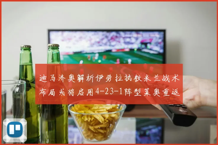 迪马济奥解析伊劳拉执教米兰战术布局或将启用4-23-1阵型莱奥重返左边锋位置