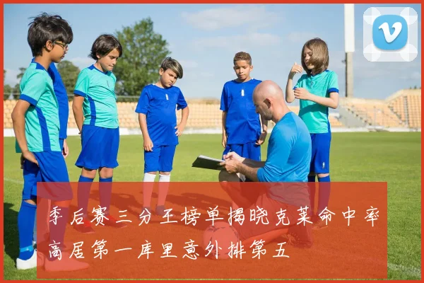 季后赛三分王榜单揭晓克莱命中率高居第一库里意外排第五