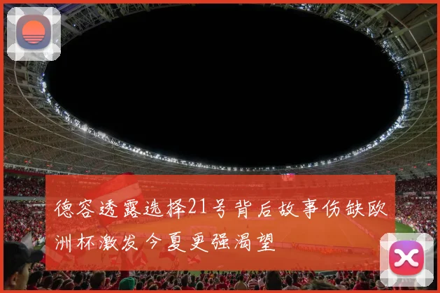 德容透露选择21号背后故事伤缺欧洲杯激发今夏更强渴望