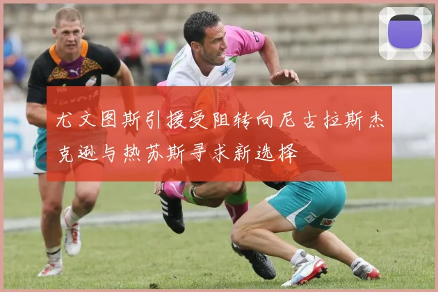 尤文图斯引援受阻转向尼古拉斯杰克逊与热苏斯寻求新选择