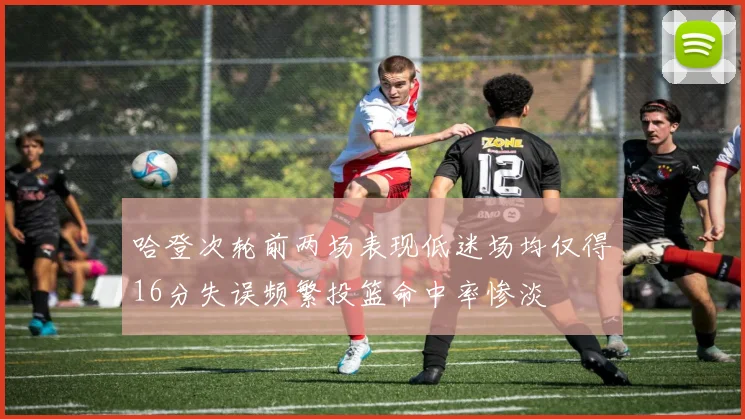 哈登次轮前两场表现低迷场均仅得16分失误频繁投篮命中率惨淡