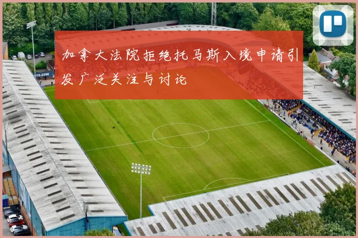 加拿大法院拒绝托马斯入境申请引发广泛关注与讨论