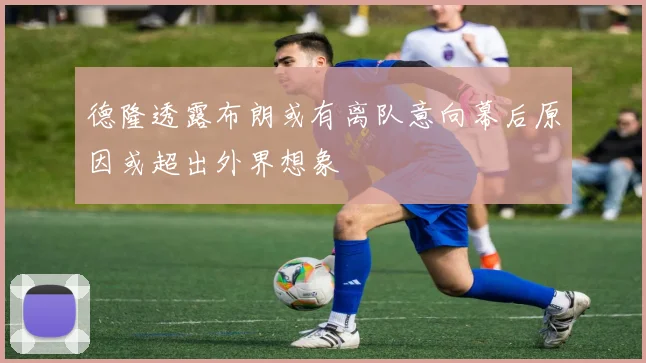 德隆透露布朗或有离队意向幕后原因或超出外界想象