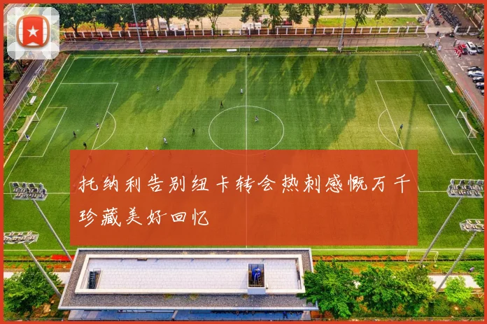 托纳利告别纽卡转会热刺感慨万千珍藏美好回忆