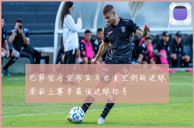 巴萨官方宣布亚马尔凌空侧钩进球荣获上赛季最佳进球称号