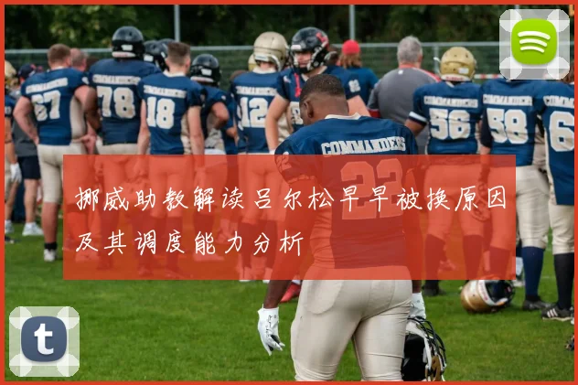 挪威助教解读吕尔松早早被换原因及其调度能力分析