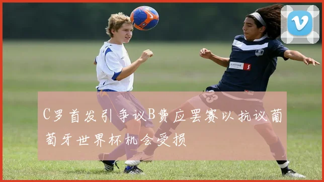 C罗首发引争议B费应罢赛以抗议葡萄牙世界杯机会受损