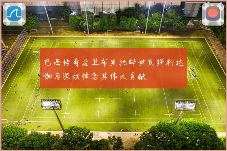 巴西传奇后卫布里托辞世瓦斯科达伽马深切悼念其伟大贡献