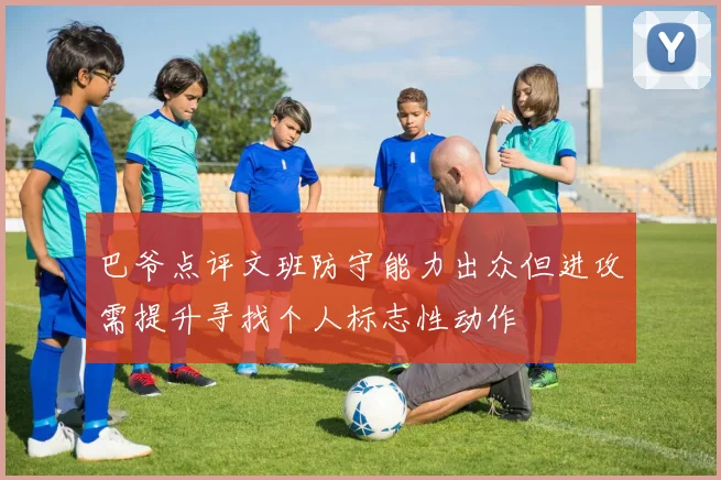 巴爷点评文班防守能力出众但进攻需提升寻找个人标志性动作
