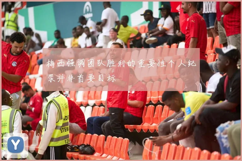 梅西强调团队胜利的重要性个人纪录并非首要目标