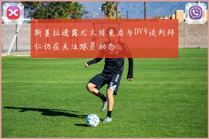 斯基拉透露尤文将重启与DV9谈判拜仁仍在关注球员动态