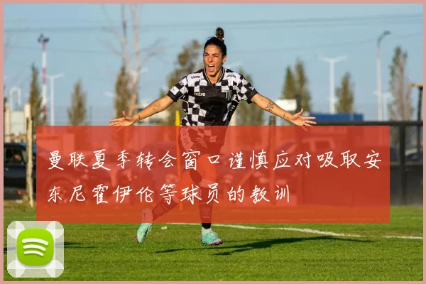 曼联夏季转会窗口谨慎应对吸取安东尼霍伊伦等球员的教训