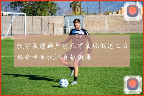 张宇辰遭遇严防死守表现低迷三分球命中率仅14贡献微薄