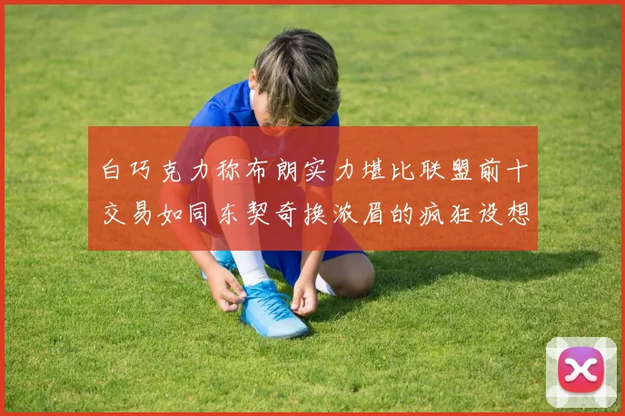 白巧克力称布朗实力堪比联盟前十交易如同东契奇换浓眉的疯狂设想