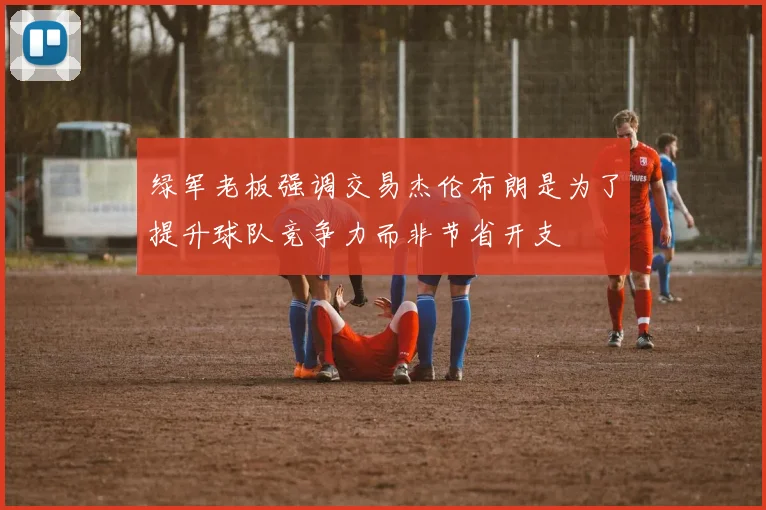 绿军老板强调交易杰伦布朗是为了提升球队竞争力而非节省开支