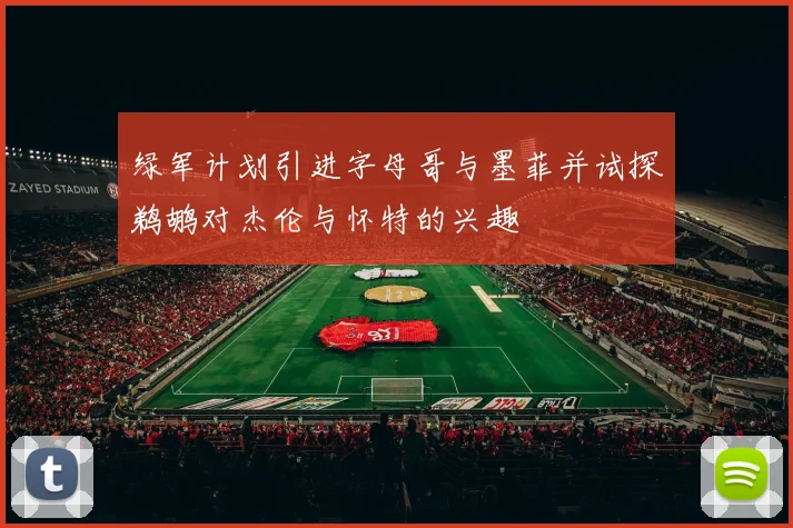绿军计划引进字母哥与墨菲并试探鹈鹕对杰伦与怀特的兴趣